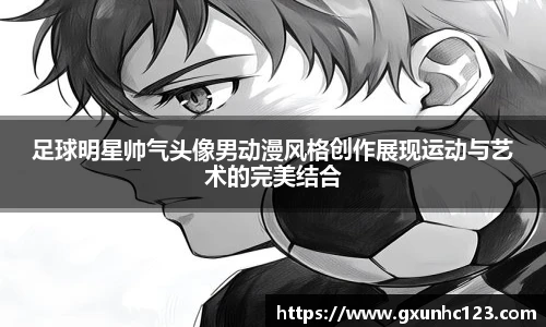 足球明星帅气头像男动漫风格创作展现运动与艺术的完美结合